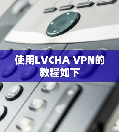 使用LVCHA VPN的教程如下