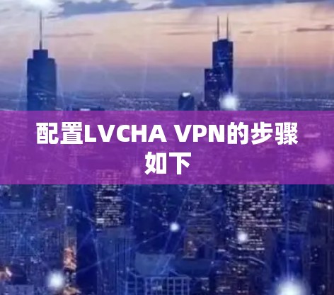 配置LVCHA VPN的步骤如下