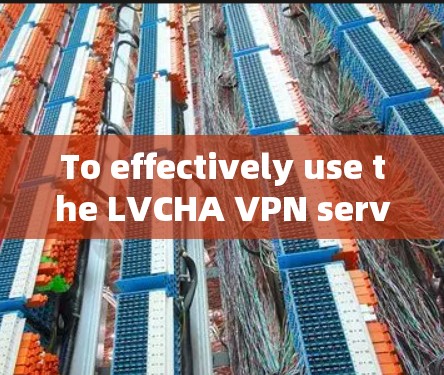 To effectively use the LVCHA VPN server,follow this organized approach: