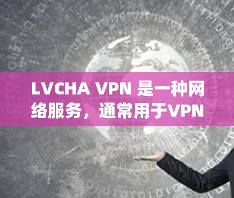 LVCHA VPN 是一种网络服务,通常用于VPN(虚拟网络)的配置和管理。它支持多种VPN协议,如 OpenVPN、VPN、Neturalc 等。以下是一些常见的问题和如何解决它们