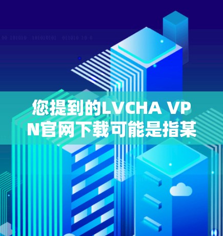 您提到的LVCHA VPN官网下载可能是指某个特定领域的VPN服务或网站,但目前没有足够的信息来确定具体的内容。如果LVCHA是某个特定机构或项目的缩写,建议您直接联系他们获取准确信息