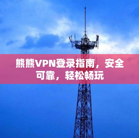 熊熊VPN登录指南,安全可靠,轻松畅玩