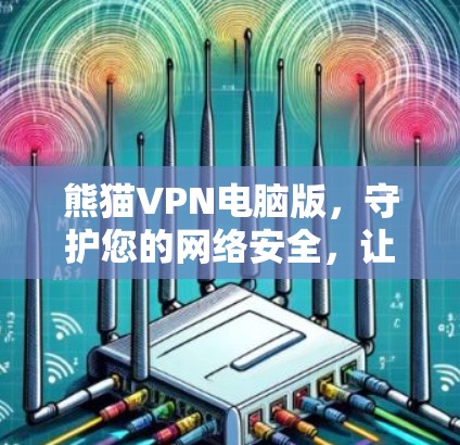 熊猫VPN电脑版,守护您的网络安全,让您的生活更便捷