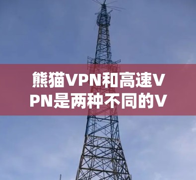 熊猫VPN和高速VPN是两种不同的VPN服务,各有其独特的特点和适用场景,以下是对它们的详细分析