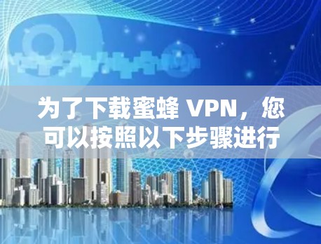 为了下载蜜蜂 VPN,您可以按照以下步骤进行操作