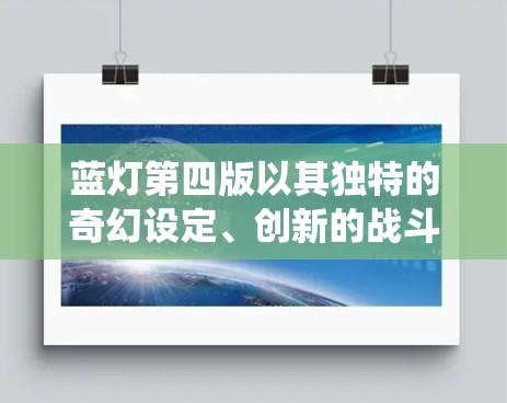 蓝灯第四版以其独特的奇幻设定、创新的战斗系统、精美的画面和深刻的角色设计，成为了游戏中的一颗璀璨明星。以下是对第四版蓝灯的详细介绍
