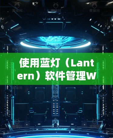 使用蓝灯（Lantern）软件管理Windows系统是一个逐步的过程，涉及多个步骤。以下是一个详细的指南，帮助您完成操作