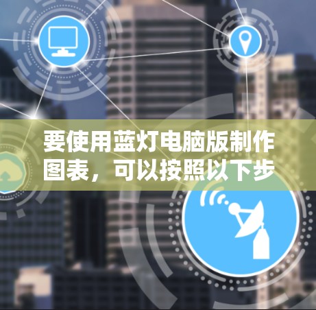 要使用蓝灯电脑版制作图表,可以按照以下步骤进行
