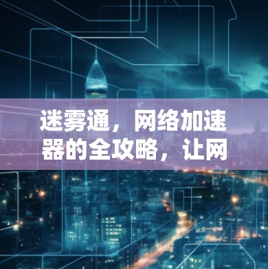迷雾通,网络加速器的全攻略,让网络变得更加高效和便捷