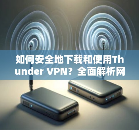 如何安全地下载和使用Thunder VPN?全面解析网络威胁防护的实用工具