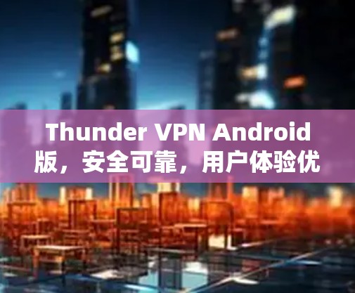 Thunder VPN Android版,安全可靠,用户体验优化的优质VPN解决方案