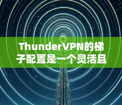 ThunderVPN的梯子配置是一个灵活且重要的部分,因为它允许用户根据需要调整防火墙的性能和网络访问控制。以下是ThunderVPN梯子配置的详细步骤和说明