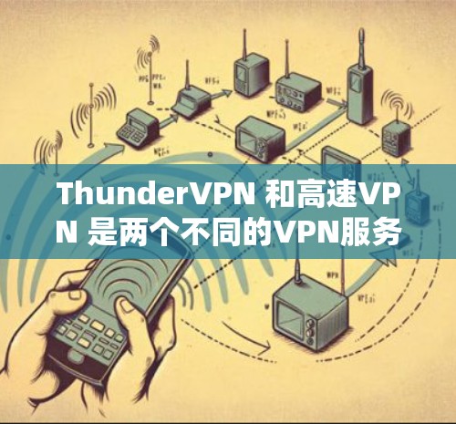 ThunderVPN 和高速VPN 是两个不同的VPN服务,主要区别在于它们的功能侧重和适用场景。以下是它们的区别和主要特点