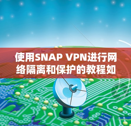 使用SNAP VPN进行网络隔离和保护的教程如下