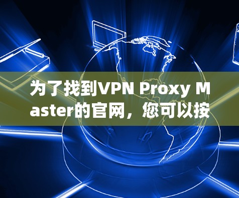 为了找到VPN Proxy Master的官网,您可以按照以下步骤进行