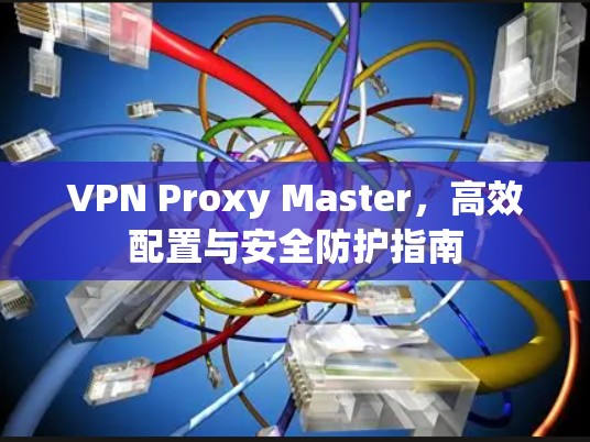 VPN Proxy Master,高效配置与安全防护指南