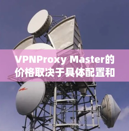 VPNProxy Master的价格取决于具体配置和功能，以下是一个参考的价格