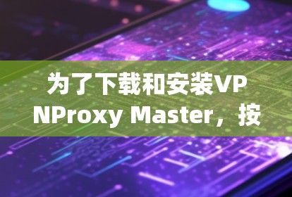 为了下载和安装VPNProxy Master，按照以下步骤进行