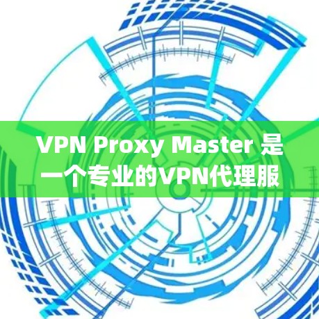 VPN Proxy Master 是一个专业的VPN代理服务，提供设备代理、网络代理和总代理多种解决方案。以下是对该服务的系统总结