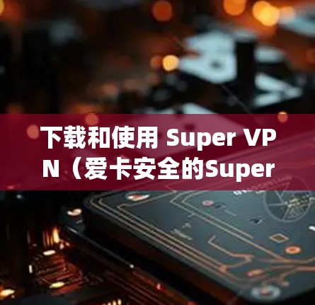 下载和使用 Super VPN(爱卡安全的Super VPN)是安全、专业的VPN服务。以下是下载和使用 Super VPN 的步骤