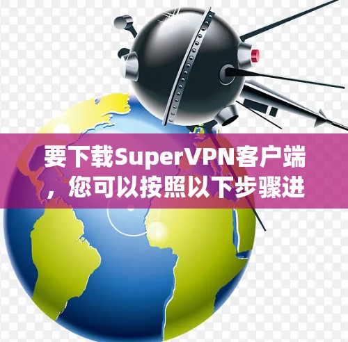 要下载SuperVPN客户端,您可以按照以下步骤进行