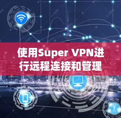 使用Super VPN进行远程连接和管理的步骤如下