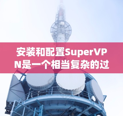 安装和配置SuperVPN是一个相当复杂的过程，但只要你掌握了正确的步骤，就能轻松上手。下面将为你详细讲解SuperVPN的配置教程