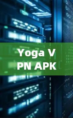 Yoga VPN APK，安全可靠的VPN应用