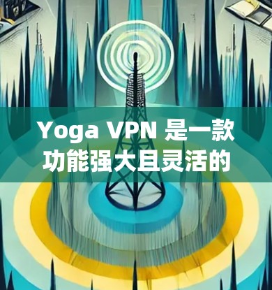 Yoga VPN 是一款功能强大且灵活的网络加速器工具,适合需要高安全性和多样化配置的用户。以下是对 Yoga VPN 的详细总结和使用指南