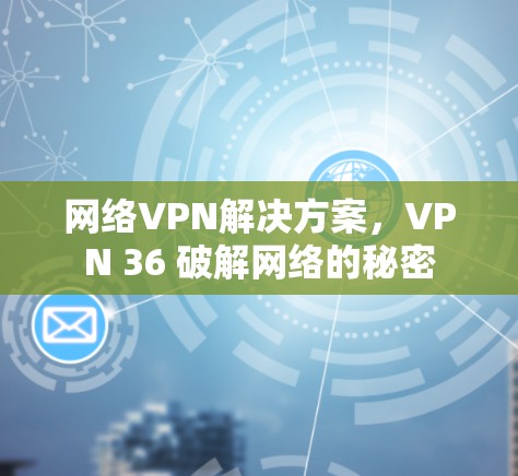 网络VPN解决方案,VPN 36 破解网络的秘密