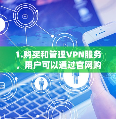 1.购买和管理VPN服务,用户可以通过官网购买或注册VPN服务,选择合适的协议和版本,满足个人或企业需求