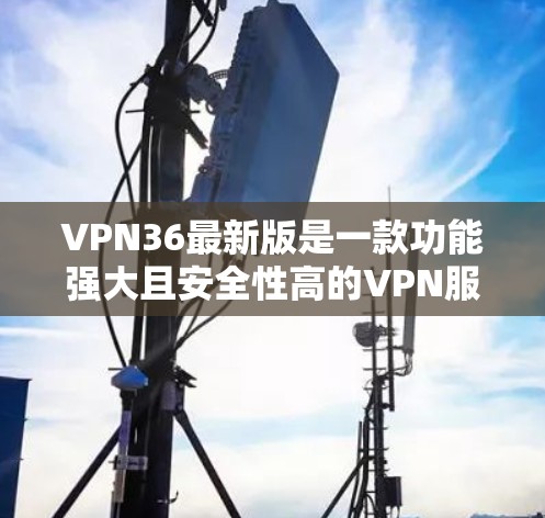 VPN36最新版是一款功能强大且安全性高的VPN服务,旨在为用户提供安全、可靠的网络连接。以下是对VPN36的详细介绍