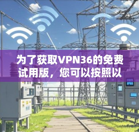 为了获取VPN36的免费试用版,您可以按照以下步骤进行