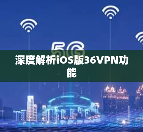 深度解析iOS版36VPN功能