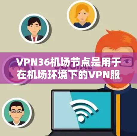 VPN36机场节点是用于在机场环境下的VPN服务，通过加密和数据传输技术，确保在机场安全访问互联网。以下是关于VPN36机场节点的详细信息