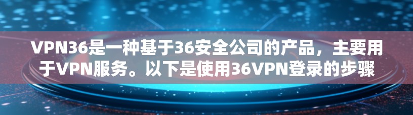 VPN36是一种基于36安全公司的产品，主要用于VPN服务。以下是使用36VPN登录的步骤