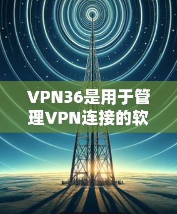 VPN36是用于管理VPN连接的软件,主要包括以下功能