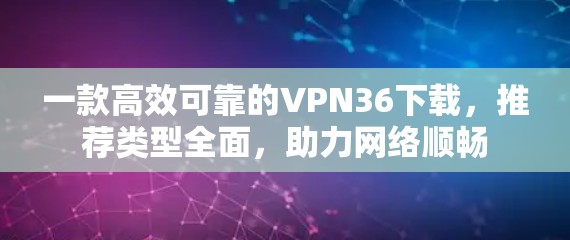 一款高效可靠的VPN36下载,推荐类型全面,助力网络顺畅