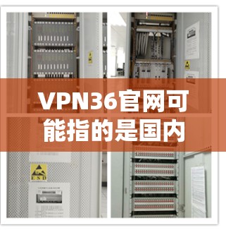 VPN36官网可能指的是国内的一些VPN服务,比如零度网、解码网、反间谍网等。以下是这些服务的详细介绍