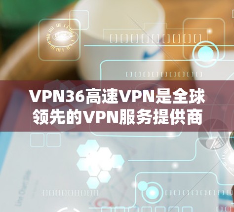 VPN36高速VPN是全球领先的VPN服务提供商之一,36是其核心服务提供商。36高速VPN针对特定的区域或用户需求设计,提供高效的VPN服务。以下是关于36高速VPN的详细介绍