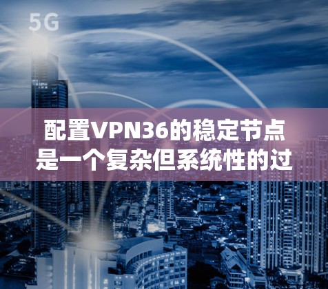 配置VPN36的稳定节点是一个复杂但系统性的过程,涉及多个步骤和安全配置。以下是一个逐步指南,帮助您完成这个过程