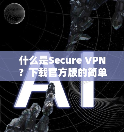 什么是Secure VPN？下载官方版的简单指南