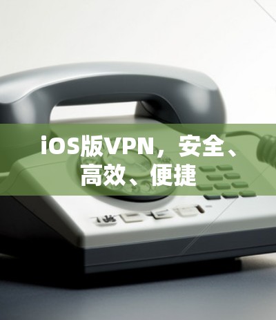 iOS版VPN,安全、高效、便捷