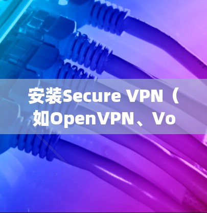 安装Secure VPN(如OpenVPN、Voxsec、Voxsec Free)是一个复杂的流程,涉及多个步骤和工具。以下是一个 organized的安装教程指南