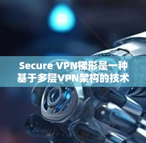 Secure VPN梯形是一种基于多层VPN架构的技术,旨在提供高度安全的数据传输网络。以下是对该技术的详细分析和总结