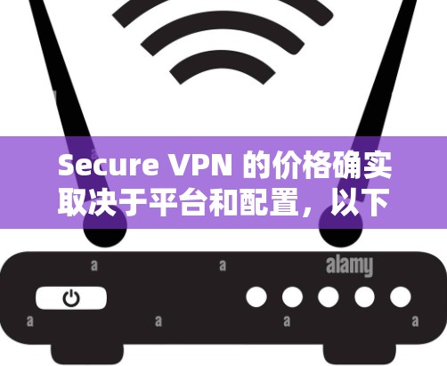 Secure VPN 的价格确实取决于平台和配置,以下是一些常见的价格范围和推荐