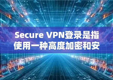 Secure VPN登录是指使用一种高度加密和安全的 VPN 工具来连接到互联网,以保护个人数据和网络活动的安全性。以下是使用 Secure VPN登录的关键信息和步骤