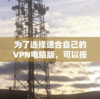 为了选择适合自己的VPN电脑版,可以按照以下步骤进行