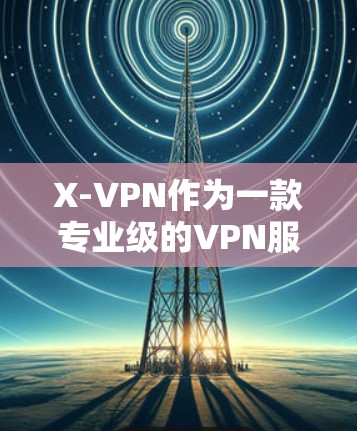 X-VPN作为一款专业级的VPN服务，其下载功能并不直接支持。然而，X-VPN提供了一系列功能，包括访问、观看、收藏和分享内容，这些功能通常通过API实现，无需直接下载数据