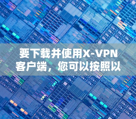 要下载并使用X-VPN客户端,您可以按照以下步骤操作